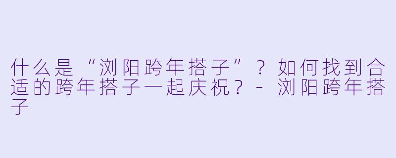 什么是“浏阳跨年搭子”？如何找到合适的跨年搭子一起庆祝？-浏阳跨年搭子