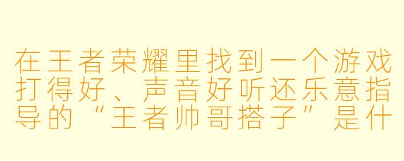 在王者荣耀里找到一个游戏打得好、声音好听还乐意指导的“王者帅哥搭子”是什么体验？