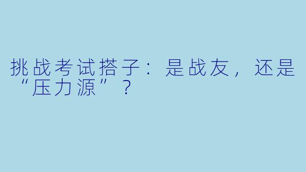 挑战考试搭子：是战友，还是“压力源”？