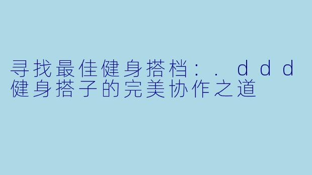 寻找最佳健身搭档：.ddd健身搭子的完美协作之道