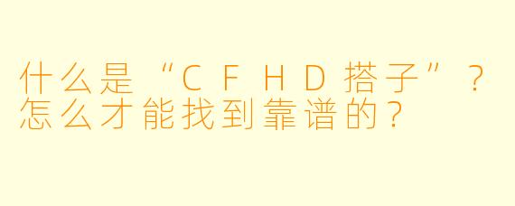 什么是“CFHD搭子”？怎么才能找到靠谱的？