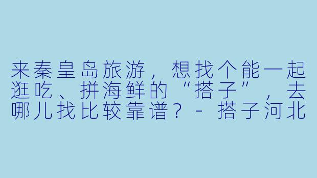 来秦皇岛旅游，想找个能一起逛吃、拼海鲜的“搭子”，去哪儿找比较靠谱？-搭子河北秦皇岛