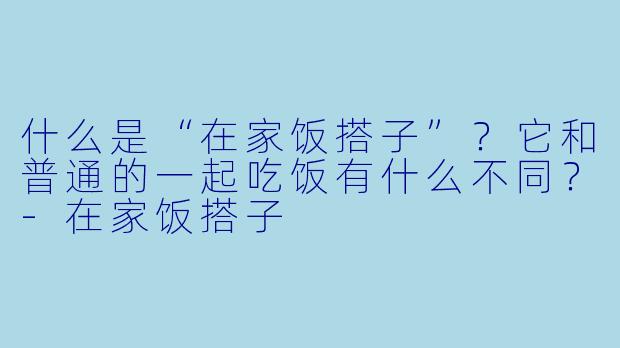 什么是“在家饭搭子”？它和普通的一起吃饭有什么不同？-在家饭搭子