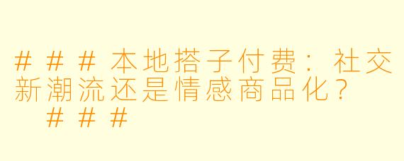 ###本地搭子付费：社交新潮流还是情感商品化？

###