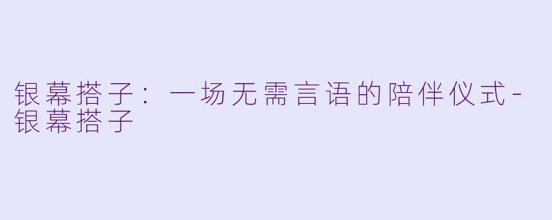 银幕搭子：一场无需言语的陪伴仪式-银幕搭子