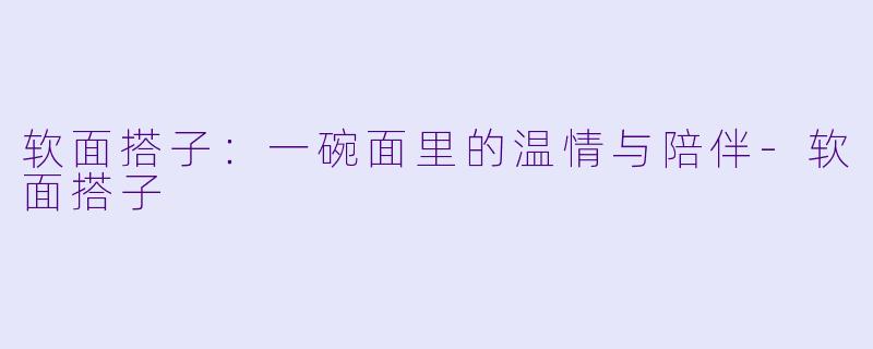 软面搭子：一碗面里的温情与陪伴-软面搭子