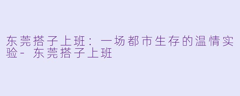 东莞搭子上班：一场都市生存的温情实验-东莞搭子上班