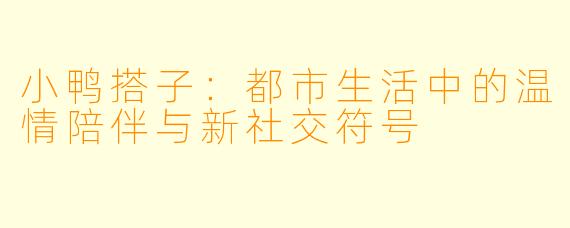 小鸭搭子：都市生活中的温情陪伴与新社交符号