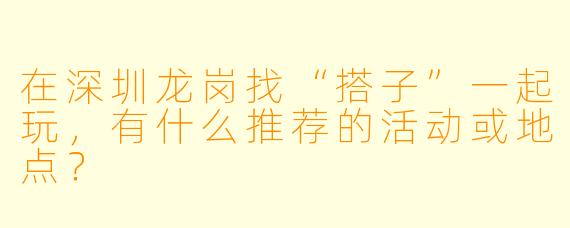 在深圳龙岗找“搭子”一起玩，有什么推荐的活动或地点？