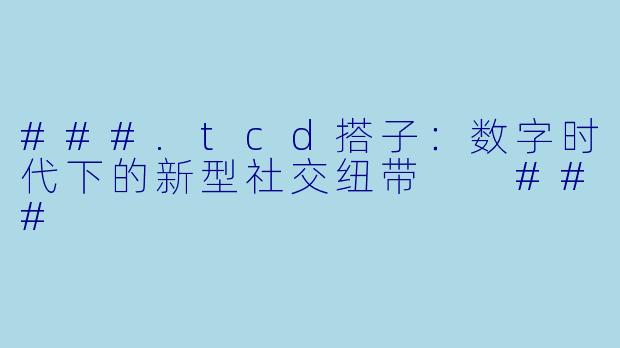###.tcd搭子：数字时代下的新型社交纽带

###