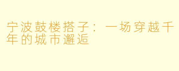 宁波鼓楼搭子：一场穿越千年的城市邂逅