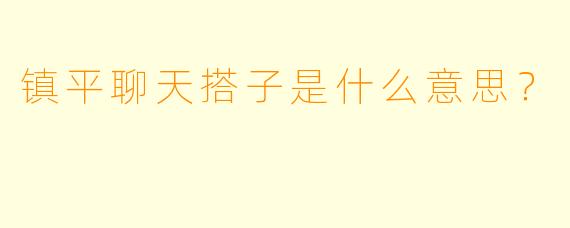 镇平聊天搭子是什么意思？