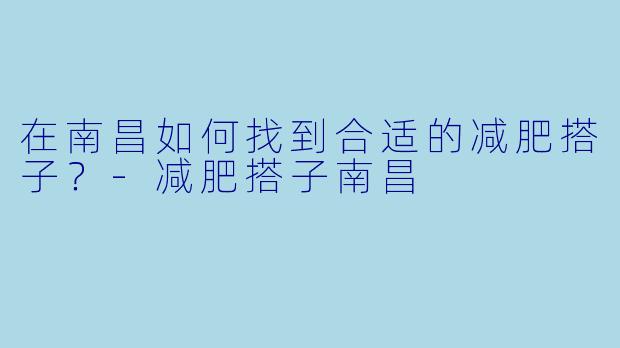在南昌如何找到合适的减肥搭子？-减肥搭子南昌
