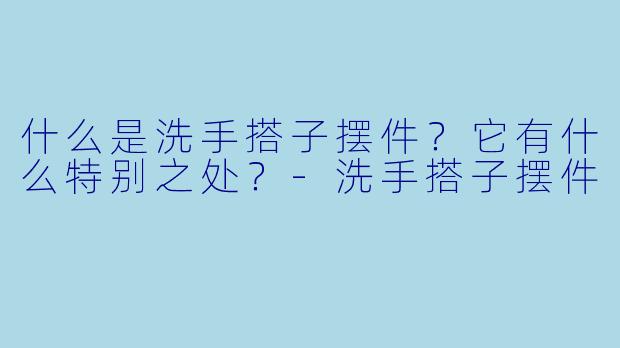 什么是洗手搭子摆件？它有什么特别之处？-洗手搭子摆件