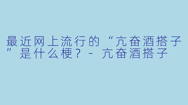 最近网上流行的“亢奋酒搭子”是什么梗？-亢奋酒搭子