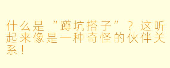 什么是“蹲坑搭子”？这听起来像是一种奇怪的伙伴关系！