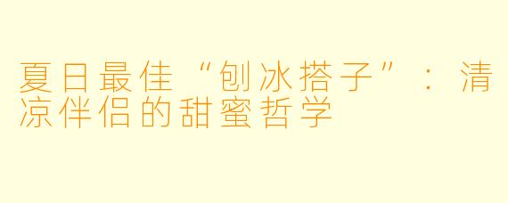 夏日最佳“刨冰搭子”：清凉伴侣的甜蜜哲学