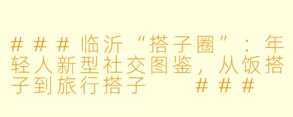 ###临沂“搭子圈”：年轻人新型社交图鉴，从饭搭子到旅行搭子

###