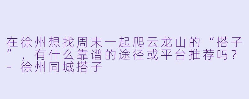在徐州想找周末一起爬云龙山的“搭子”，有什么靠谱的途径或平台推荐吗？-徐州同城搭子
