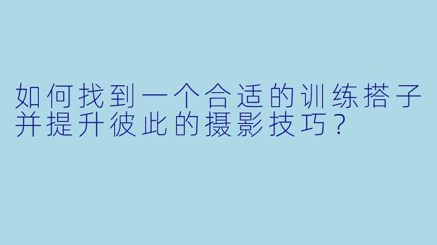 如何找到一个合适的训练搭子并提升彼此的摄影技巧？