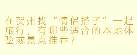 在贺州找“情侣搭子”一起旅行，有哪些适合的本地体验或景点推荐？