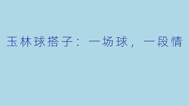 玉林球搭子：一场球，一段情