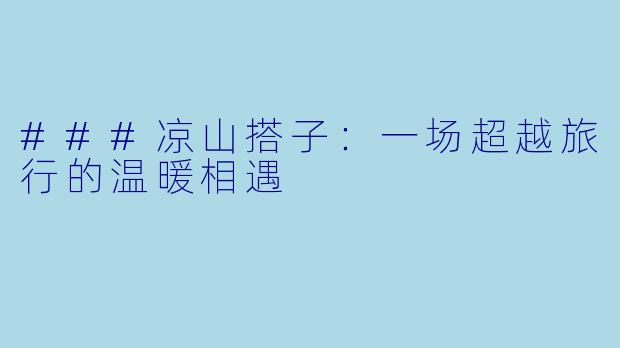 ###凉山搭子：一场超越旅行的温暖相遇