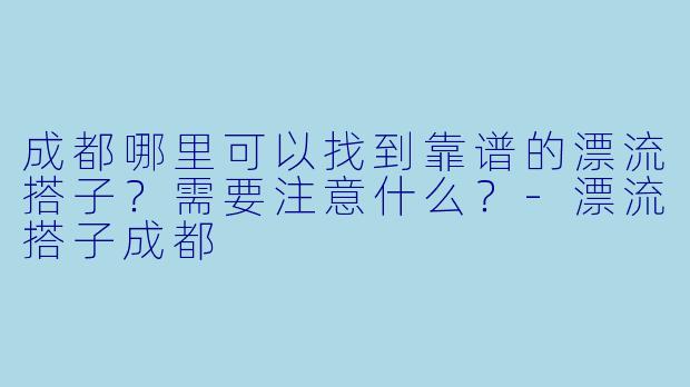 成都哪里可以找到靠谱的漂流搭子?需要注意什么?
