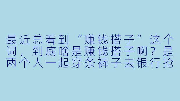 最近总看到“赚钱搭子”这个词，到底啥是赚钱搭子啊？是两个人一起穿条裤子去银行抢钱吗？