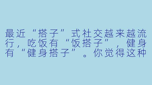 最近“搭子”式社交越来越流行，吃饭有“饭搭子”，健身有“健身搭子”。你觉得这种只专注于某个共同兴趣或需求的“搭子”关系，和真正的朋友有什么区别？它算是一种新型的有效社交吗？