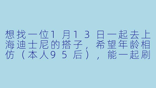 想找一位1月13日一起去上海迪士尼的搭子，希望年龄相仿（本人95后），能一起刷项目、拍照、互相照看行李。行程规划可以一起商量，门票食宿自理。有没有同样计划的小伙伴？