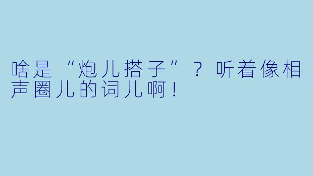 啥是“炮儿搭子”？听着像相声圈儿的词儿啊！