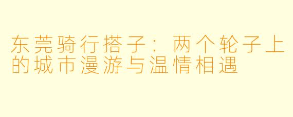 东莞骑行搭子：两个轮子上的城市漫游与温情相遇
