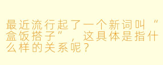 最近流行起了一个新词叫“盒饭搭子”，这具体是指什么样的关系呢？
