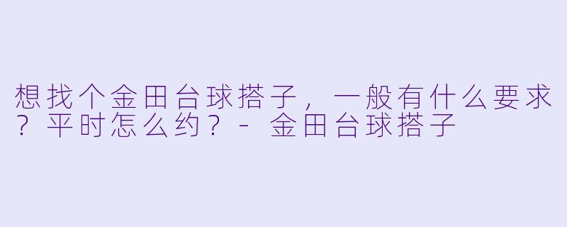 想找个金田台球搭子，一般有什么要求？平时怎么约？-金田台球搭子