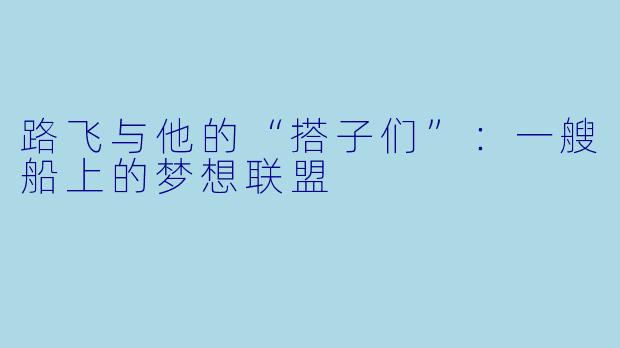 路飞与他的“搭子们”：一艘船上的梦想联盟