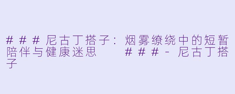 ###尼古丁搭子：烟雾缭绕中的短暂陪伴与健康迷思

###-尼古丁搭子