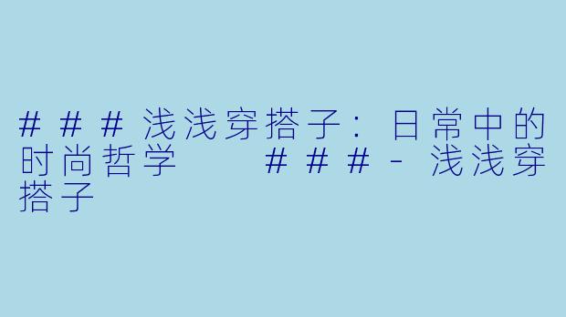 ###浅浅穿搭子：日常中的时尚哲学

###-浅浅穿搭子