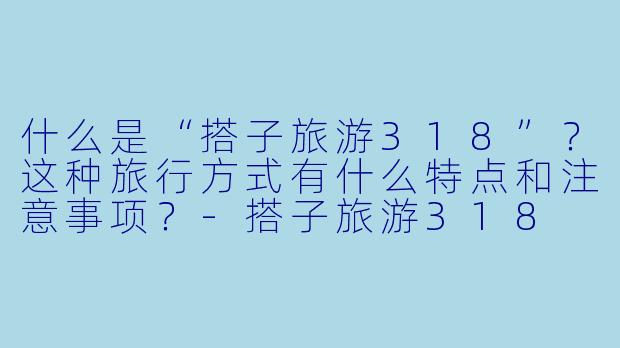 什么是“搭子旅游318”？这种旅行方式有什么特点和注意事项？-搭子旅游318