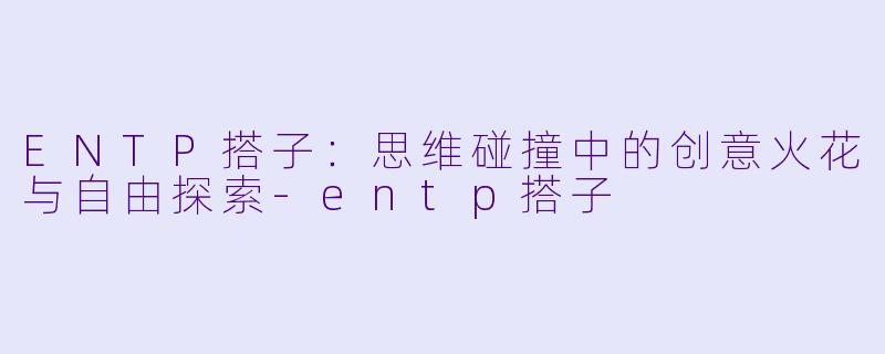 ENTP搭子：思维碰撞中的创意火花与自由探索-entp搭子