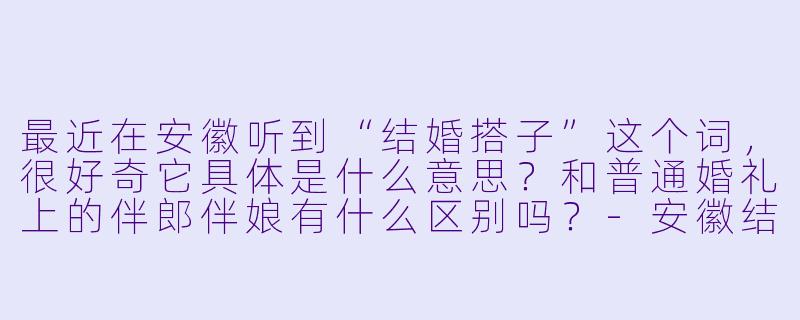 最近在安徽听到“结婚搭子”这个词，很好奇它具体是什么意思？和普通婚礼上的伴郎伴娘有什么区别吗？-安徽结婚搭子