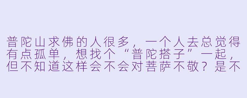 普陀山求佛的人很多，一个人去总觉得有点孤单，想找个“普陀搭子”一起，但不知道这样会不会对菩萨不敬？是不是一个人拜更显心诚？-普陀搭子
