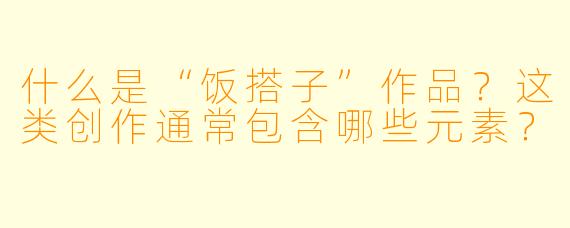 什么是“饭搭子”作品？这类创作通常包含哪些元素？