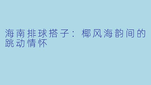 海南排球搭子：椰风海韵间的跳动情怀