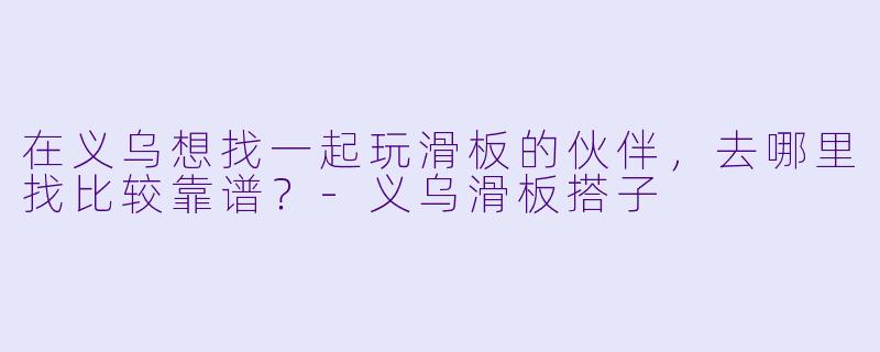 在义乌想找一起玩滑板的伙伴,去哪里找比较靠谱?