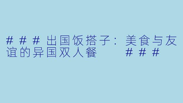 ###出国饭搭子：美食与友谊的异国双人餐

###