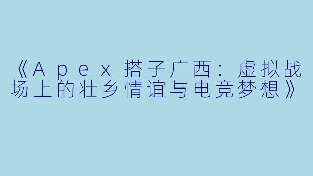 《Apex搭子广西：虚拟战场上的壮乡情谊与电竞梦想》