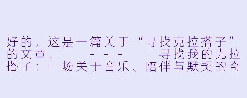 好的，这是一篇关于“寻找克拉搭子”的文章。

---

寻找我的克拉搭子：一场关于音乐、陪伴与默契的奇妙旅程-寻找克拉搭子