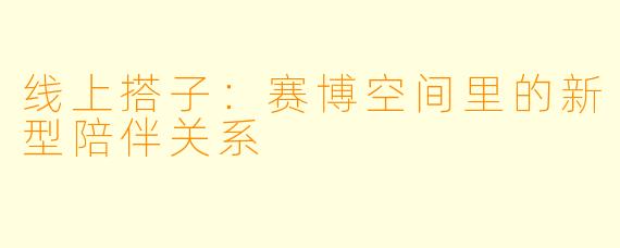线上搭子：赛博空间里的新型陪伴关系