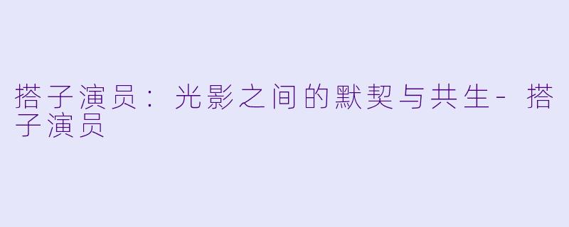 搭子演员：光影之间的默契与共生-搭子演员